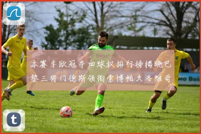 本赛季欧冠夺回球权排行榜揭晓巴黎三将门德斯领衔索博帕夫洛维奇紧随其后