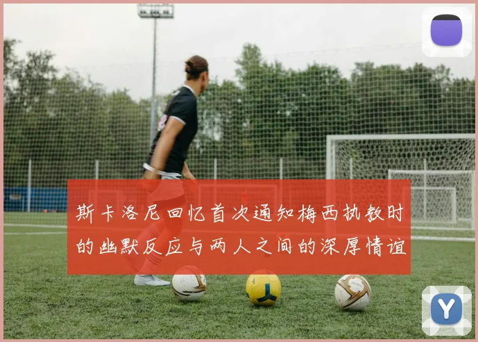斯卡洛尼回忆首次通知梅西执教时的幽默反应与两人之间的深厚情谊