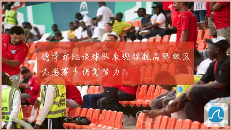德泽尔比谈球队表现称脱离降级区无感赛季仍需努力