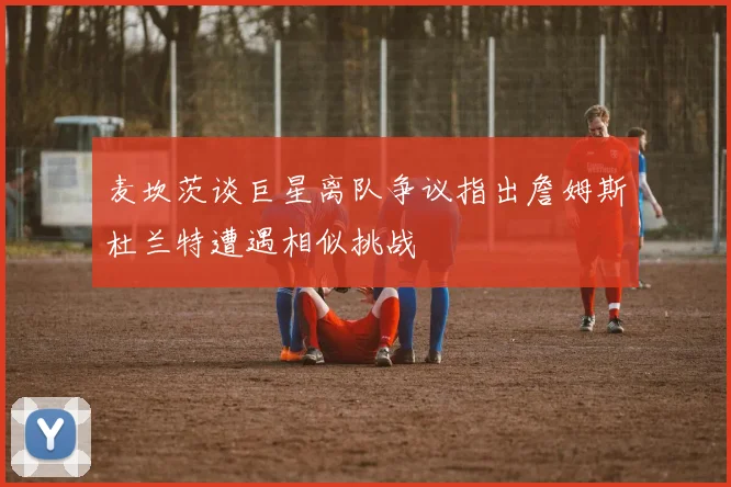 麦坎茨谈巨星离队争议指出詹姆斯杜兰特遭遇相似挑战