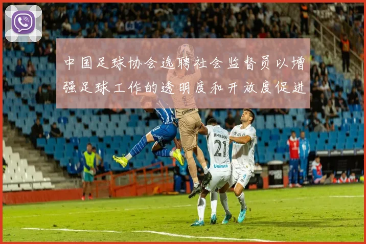 中国足球协会选聘社会监督员以增强足球工作的透明度和开放度促进足球事业发展