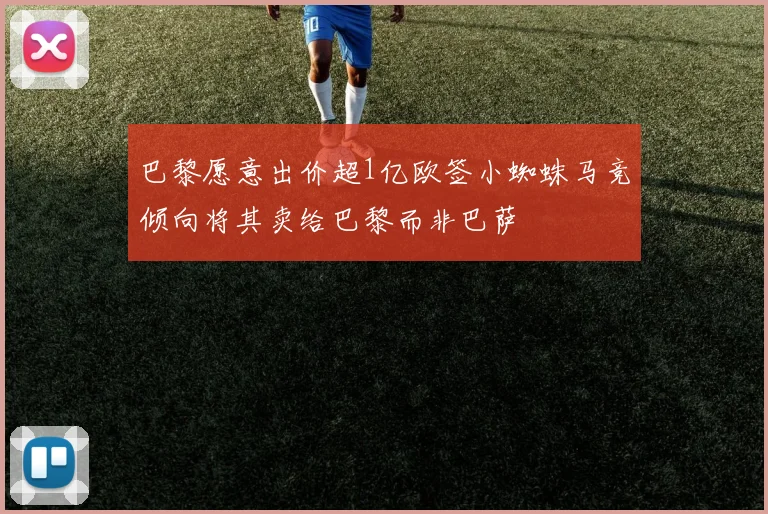 巴黎愿意出价超1亿欧签小蜘蛛马竞倾向将其卖给巴黎而非巴萨