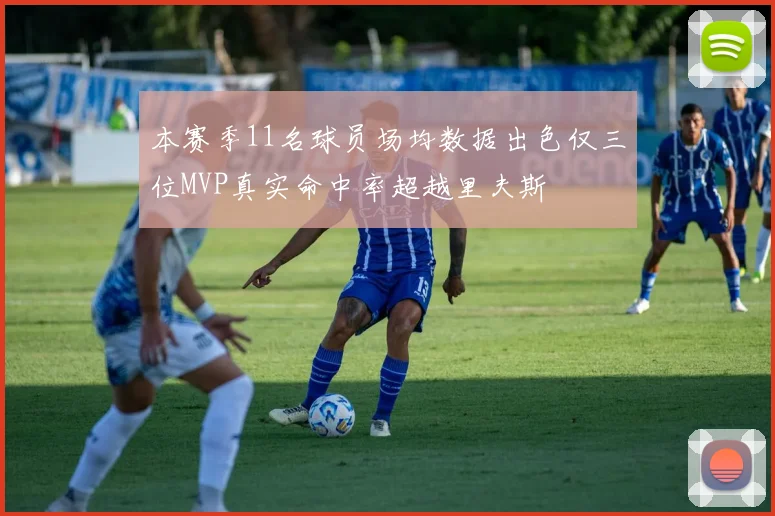 本赛季11名球员场均数据出色仅三位MVP真实命中率超越里夫斯