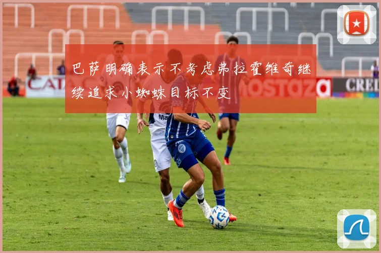 巴萨明确表示不考虑弗拉霍维奇继续追求小蜘蛛目标不变