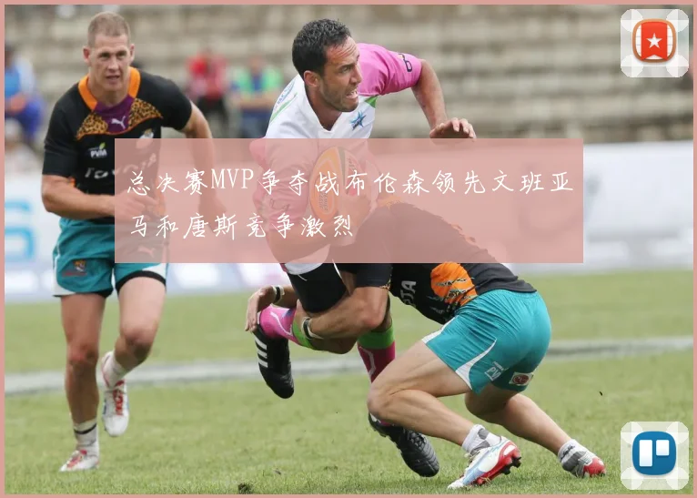 总决赛MVP争夺战布伦森领先文班亚马和唐斯竞争激烈