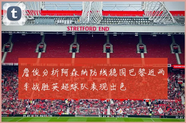 詹俊分析阿森纳防线稳固巴黎近两季战胜英超球队表现出色