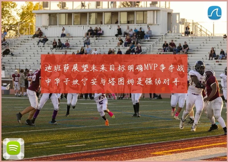 迪班萨展望未来目标明确MVP争夺战中华子坎宁安与塔图姆是强劲对手