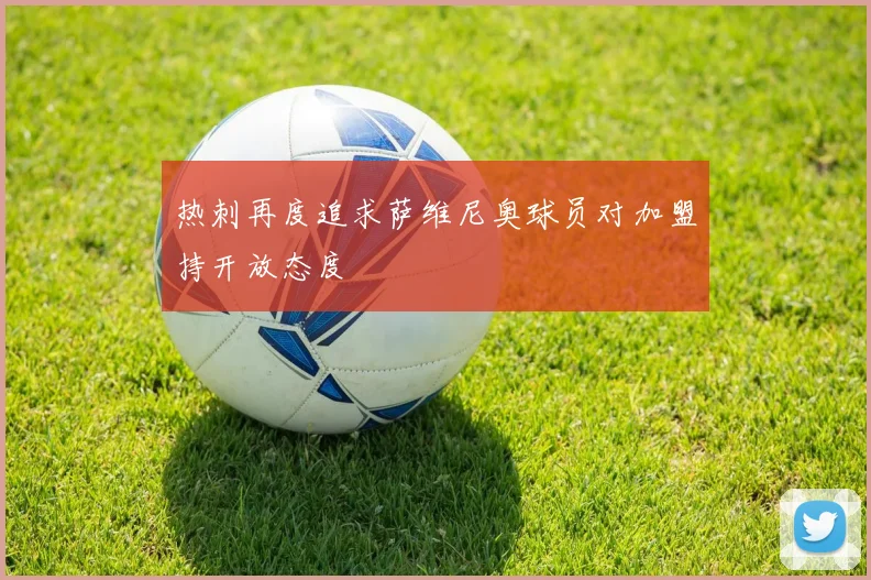 热刺再度追求萨维尼奥球员对加盟持开放态度