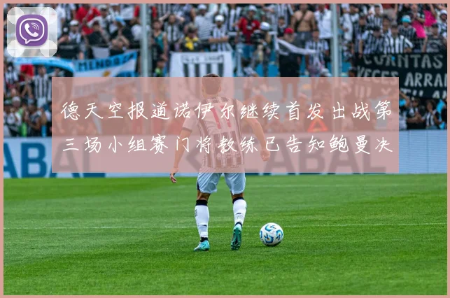 德天空报道诺伊尔继续首发出战第三场小组赛门将教练已告知鲍曼决定