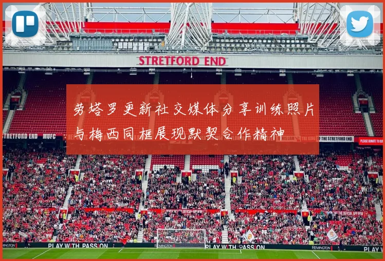 劳塔罗更新社交媒体分享训练照片与梅西同框展现默契合作精神