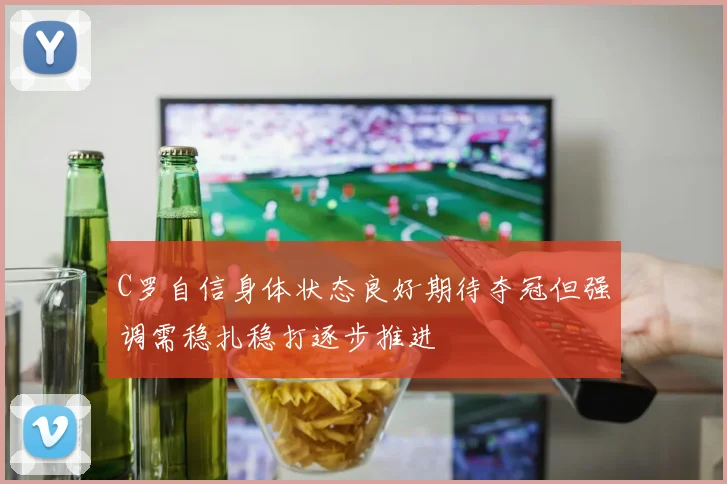 C罗自信身体状态良好期待夺冠但强调需稳扎稳打逐步推进